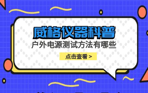 威格儀器-戶外電源測(cè)試方法有哪些插圖 威格儀器-戶外電源測(cè)試方法有哪些插圖